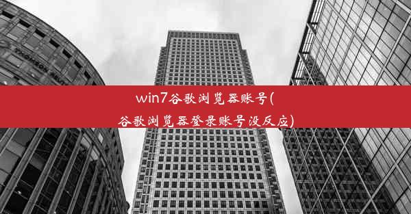 win7谷歌浏览器账号(谷歌浏览器登录账号没反应)