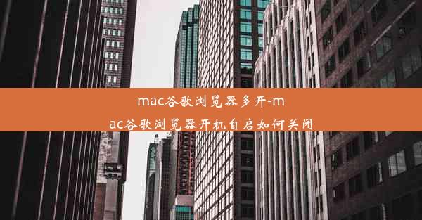 mac谷歌浏览器多开-mac谷歌浏览器开机自启如何关闭