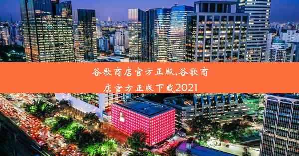 谷歌商店官方正版,谷歌商店官方正版下载2021