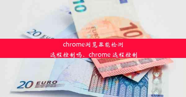 chrome浏览器能检测远程控制吗、chrome 远程控制