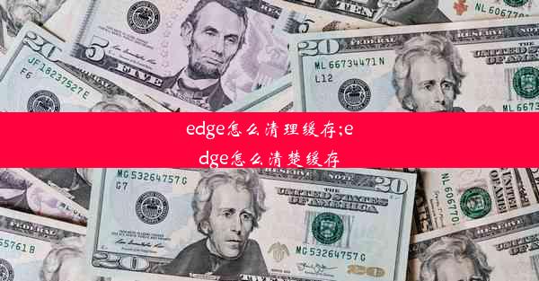 edge怎么清理缓存;edge怎么清楚缓存