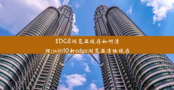 EDGE浏览器缓存如何清理;win10新edge浏览器清除缓存