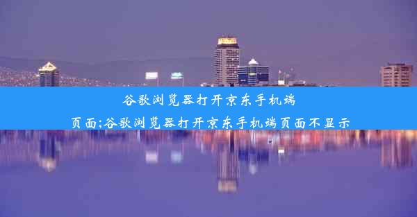 谷歌浏览器打开京东手机端页面;谷歌浏览器打开京东手机端页面不显示