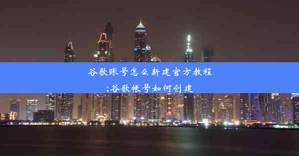 谷歌账号怎么新建官方教程;谷歌帐号如何创建