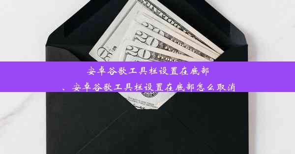 安卓谷歌工具栏设置在底部、安卓谷歌工具栏设置在底部怎么取消