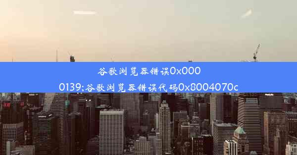 谷歌浏览器错误0x0000139;谷歌浏览器错误代码0x8004070c