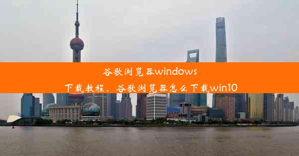 谷歌浏览器windows下载教程、谷歌浏览器怎么下载win10