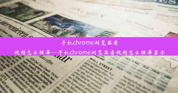 手机chrome浏览器看视频怎么横屏—手机chrome浏览器看视频怎么横屏显示