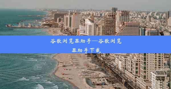 谷歌浏览器助手—谷歌浏览器助手下载