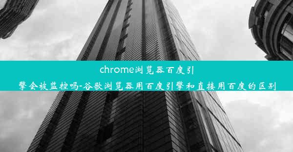 chrome浏览器百度引擎会被监控吗-谷歌浏览器用百度引擎和直接用百度的区别