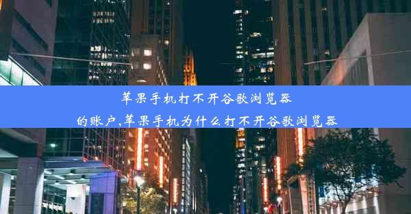 苹果手机打不开谷歌浏览器的账户,苹果手机为什么打不开谷歌浏览器