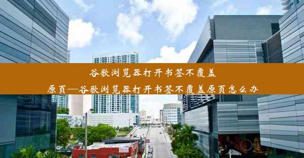 谷歌浏览器打开书签不覆盖原页—谷歌浏览器打开书签不覆盖原页怎么办