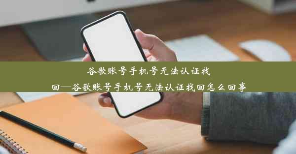 谷歌账号手机号无法认证找回—谷歌账号手机号无法认证找回怎么回事