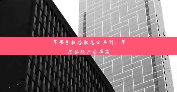 苹果手机谷歌怎么关闭、苹果谷歌广告屏蔽