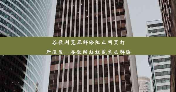 谷歌浏览器解除阻止网页打开设置—谷歌网站拦截怎么解除