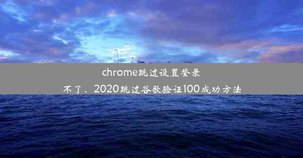 chrome跳过设置登录不了、2020跳过谷歌验证100成功方法