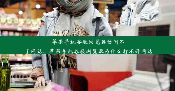 苹果手机谷歌浏览器访问不了网站、苹果手机谷歌浏览器为什么打不开网站