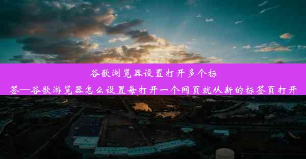 谷歌浏览器设置打开多个标签—谷歌游览器怎么设置每打开一个网页就从新的标签页打开