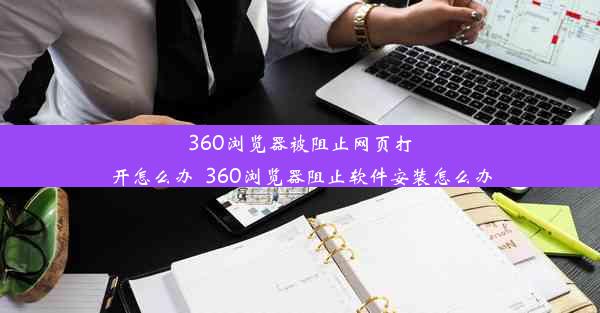 360浏览器被阻止网页打开怎么办_360浏览器阻止软件安装怎么办