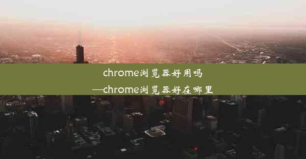 chrome浏览器好用吗—chrome浏览器好在哪里