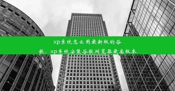 xp系统怎么用最新版的谷歌、xp系统安装谷歌浏览器最高版本