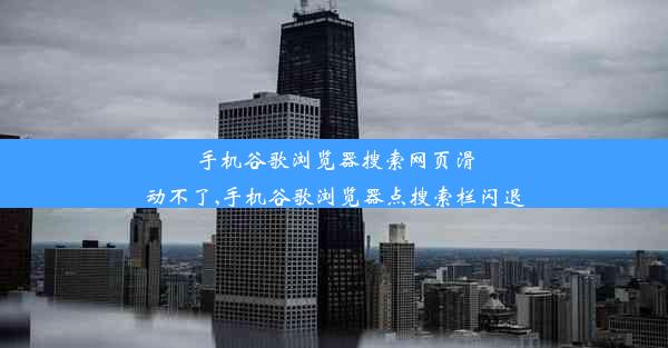 手机谷歌浏览器搜索网页滑动不了,手机谷歌浏览器点搜索栏闪退