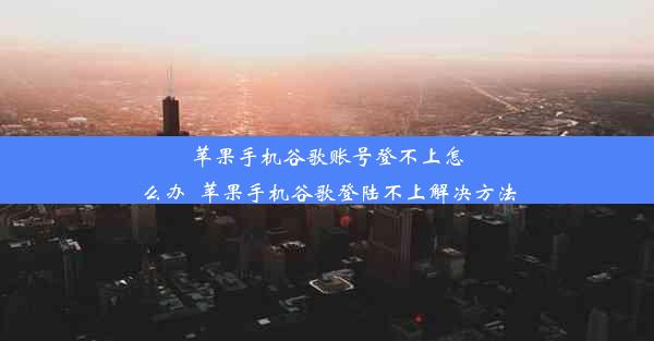 苹果手机谷歌账号登不上怎么办_苹果手机谷歌登陆不上解决方法