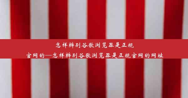 怎样辨别谷歌浏览器是正规官网的—怎样辨别谷歌浏览器是正规官网的网址