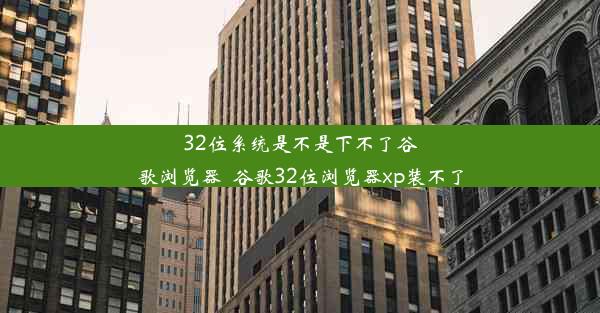 32位系统是不是下不了谷歌浏览器_谷歌32位浏览器xp装不了