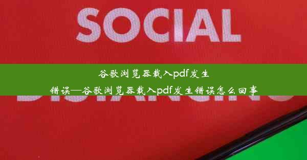 谷歌浏览器载入pdf发生错误—谷歌浏览器载入pdf发生错误怎么回事