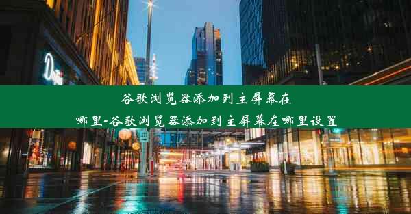 谷歌浏览器添加到主屏幕在哪里-谷歌浏览器添加到主屏幕在哪里设置