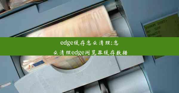 edge缓存怎么清理;怎么清理edge浏览器缓存数据