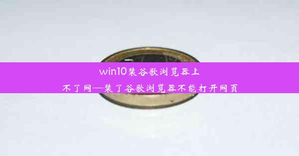 win10装谷歌浏览器上不了网—装了谷歌浏览器不能打开网页