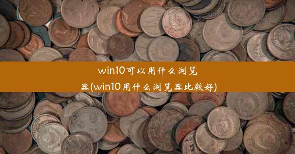 win10可以用什么浏览器(win10用什么浏览器比较好)