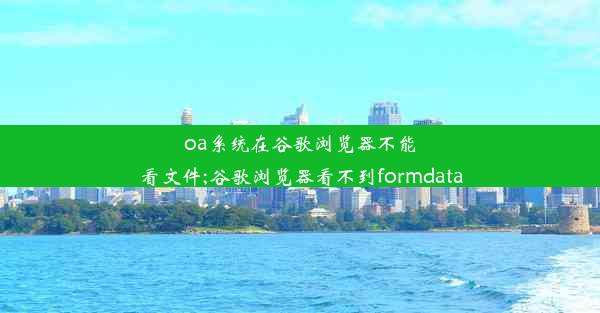 oa系统在谷歌浏览器不能看文件;谷歌浏览器看不到formdata