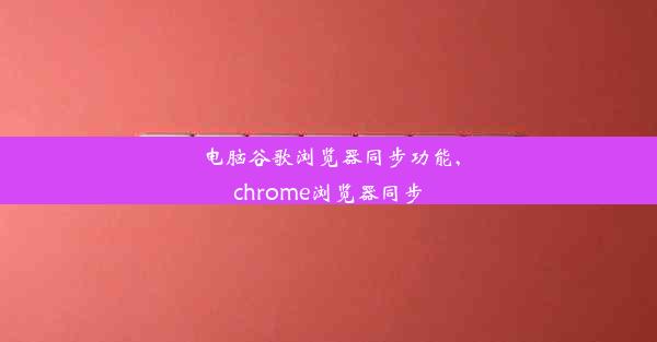 电脑谷歌浏览器同步功能,chrome浏览器同步