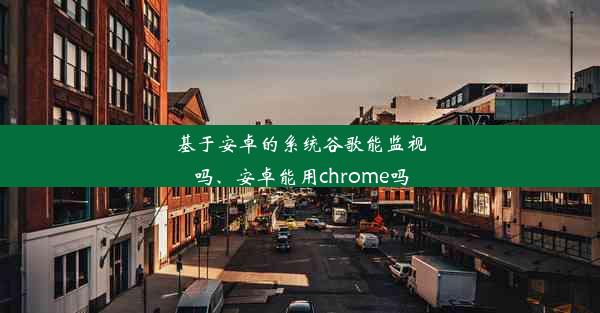 基于安卓的系统谷歌能监视吗、安卓能用chrome吗