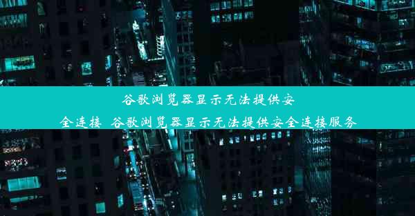 谷歌浏览器显示无法提供安全连接_谷歌浏览器显示无法提供安全连接服务