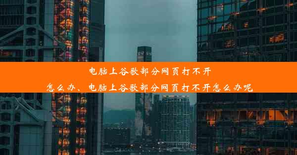 电脑上谷歌部分网页打不开怎么办、电脑上谷歌部分网页打不开怎么办呢