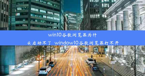 win10谷歌浏览器为什么启动不了_window10谷歌浏览器打不开