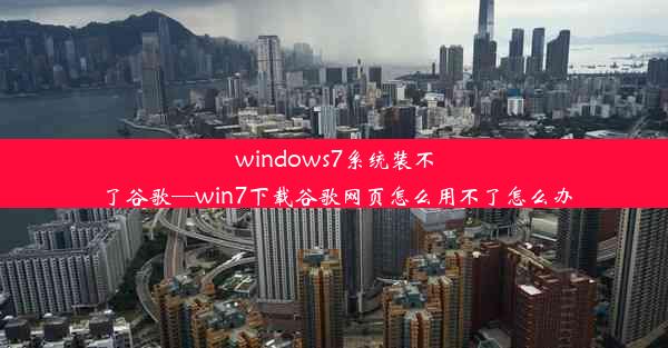 windows7系统装不了谷歌—win7下载谷歌网页怎么用不了怎么办