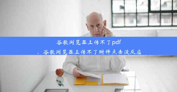 谷歌浏览器上传不了pdf、谷歌浏览器上传不了附件点击没反应