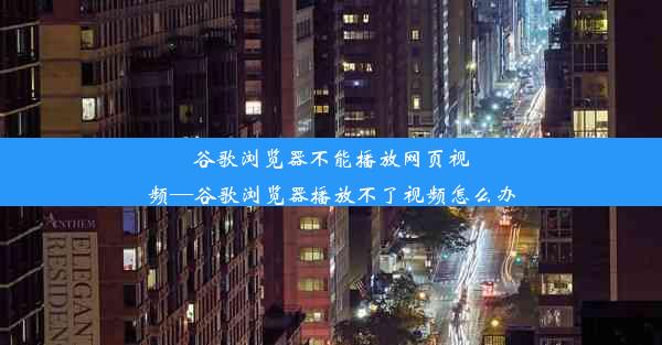 谷歌浏览器不能播放网页视频—谷歌浏览器播放不了视频怎么办