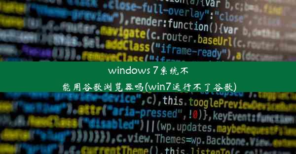 windows 7系统不能用谷歌浏览器吗(win7运行不了谷歌)