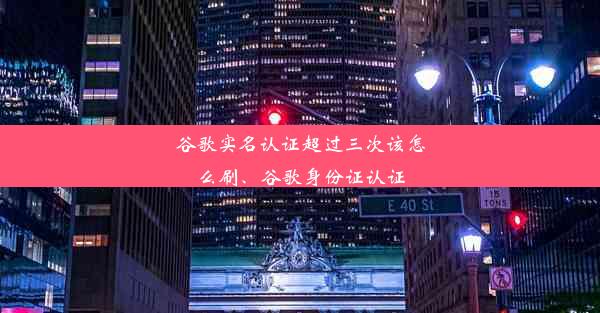 谷歌实名认证超过三次该怎么刷、谷歌身份证认证