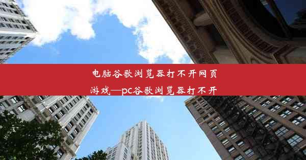 电脑谷歌浏览器打不开网页游戏—pc谷歌浏览器打不开