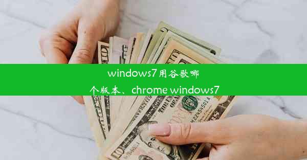 windows7用谷歌哪个版本、chrome windows7