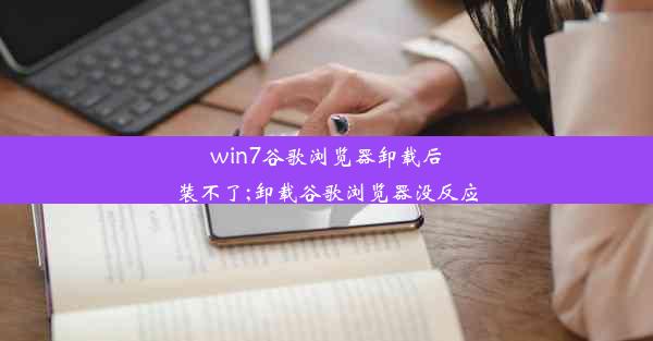 win7谷歌浏览器卸载后装不了;卸载谷歌浏览器没反应