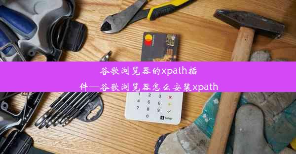 谷歌浏览器的xpath插件—谷歌浏览器怎么安装xpath