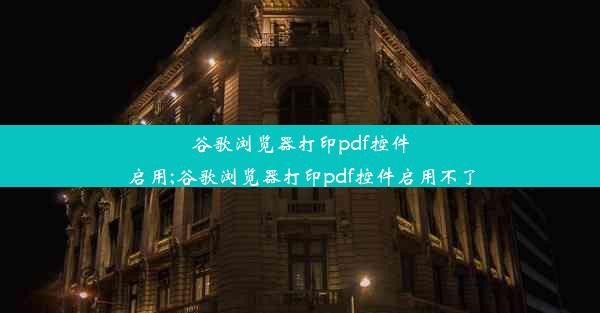 谷歌浏览器打印pdf控件启用;谷歌浏览器打印pdf控件启用不了